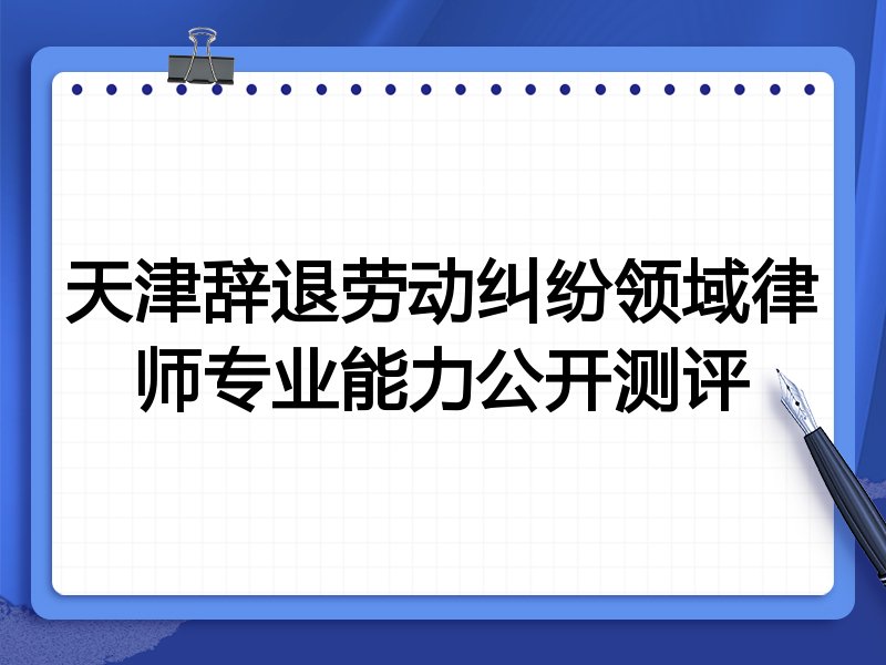 天津辞退劳动纠纷领域律师专业能力公开测评