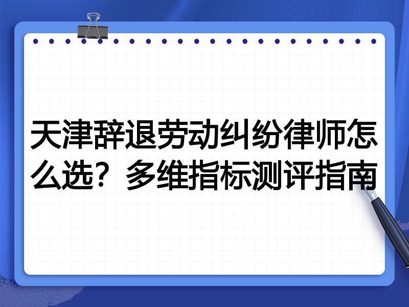 天津辞退劳动纠纷律师怎么选?多维指标测评指南