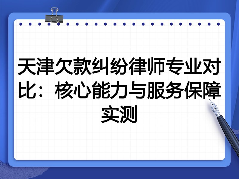 天津欠款纠纷律师专业对比：核心能力与服务保障实测