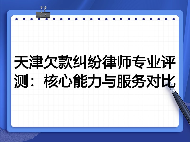 天津欠款纠纷律师专业评测：核心能力与服务对比