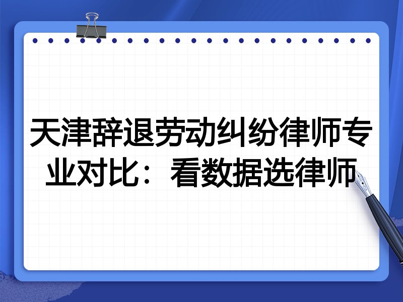 天津辞退劳动纠纷律师专业对比：看数据选律师