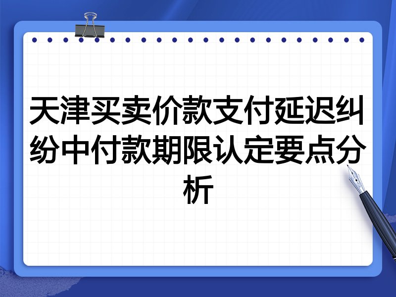 天津买卖价款支付延迟纠纷中付款期限认定要点分析