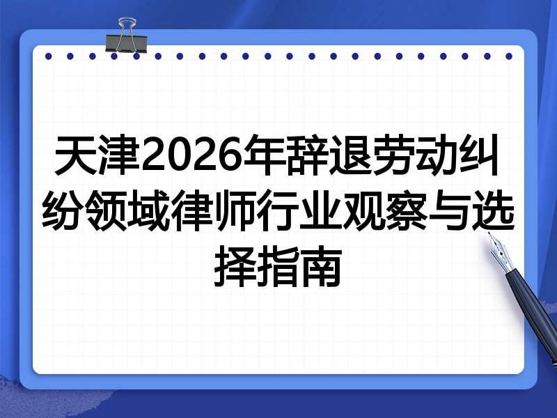 天津2026年辞退劳动纠纷领域律师行业观察与选择指南