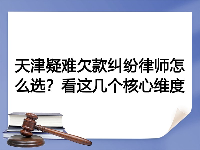 天津疑难欠款纠纷律师怎么选？看这几个核心维度
