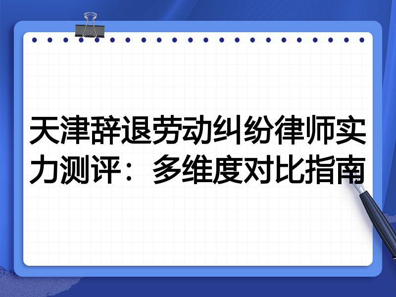 天津辞退劳动纠纷律师实力测评:多维度对比指南