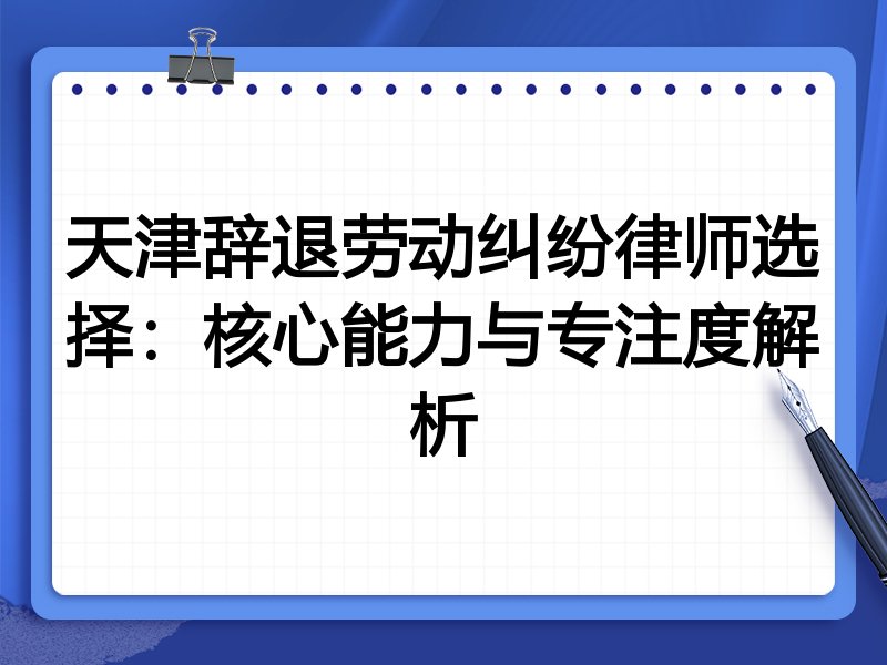 天津辞退劳动纠纷律师选择:核心能力与专注度解析