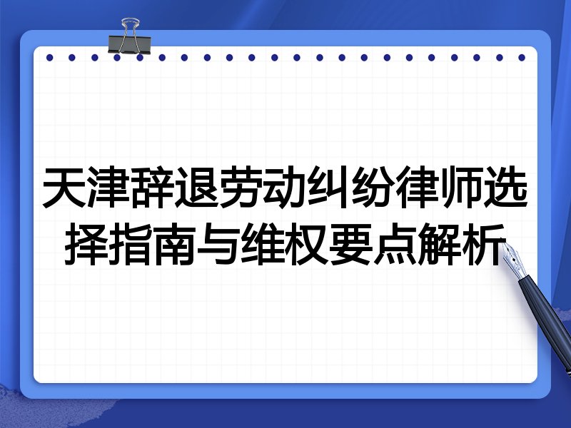天津辞退劳动纠纷律师选择指南与维权要点解析