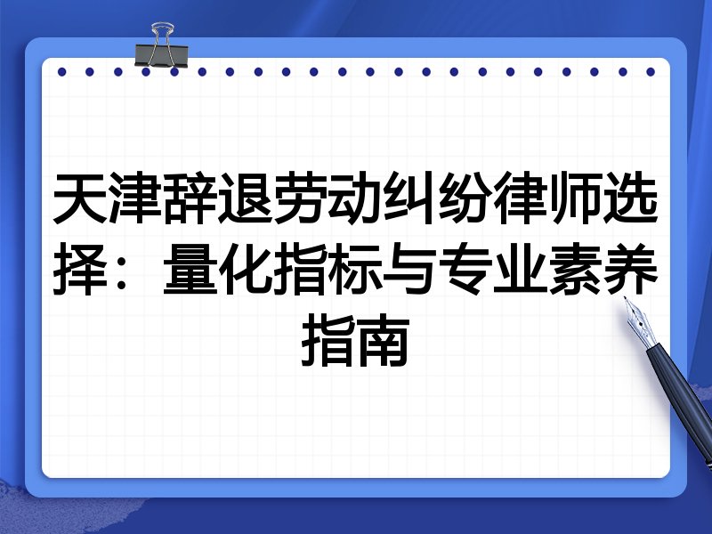 天津辞退劳动纠纷律师选择:量化指标与专业素养指南