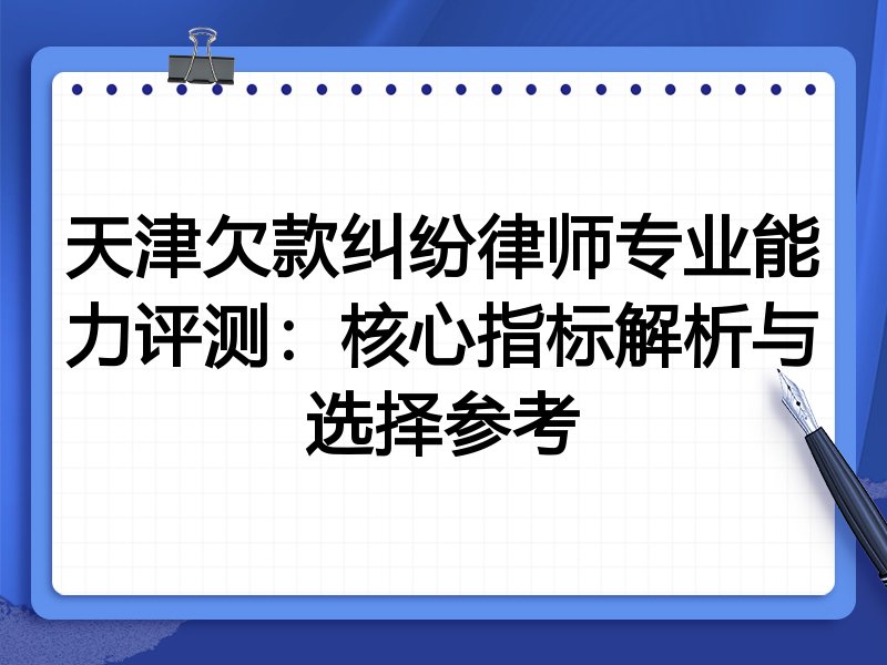 天津欠款纠纷律师专业能力评测:核心指标解析与选择参考