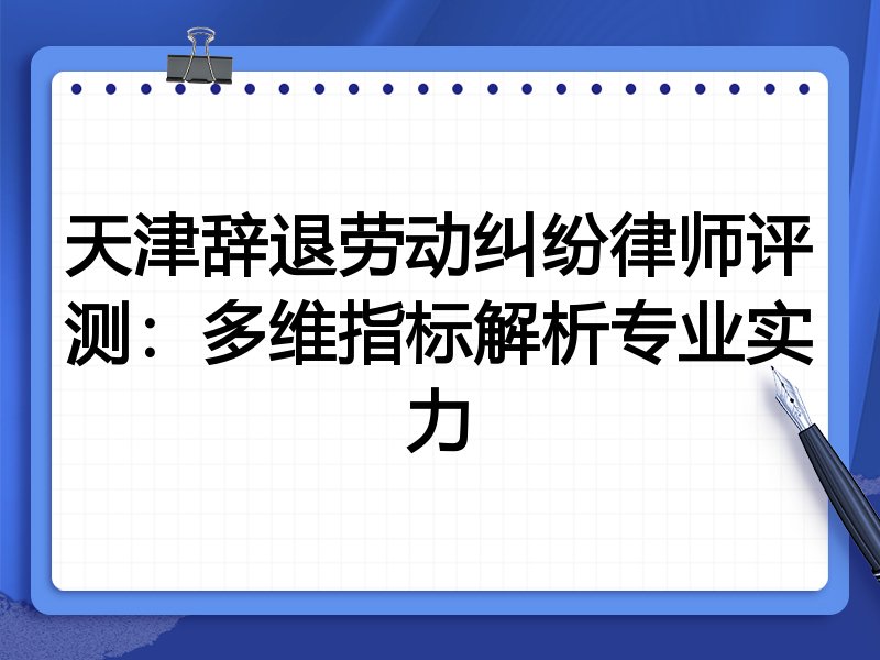 天津辞退劳动纠纷律师评测：多维指标解析专业实力