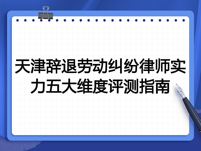 天津辞退劳动纠纷律师实力五大维度评测指南