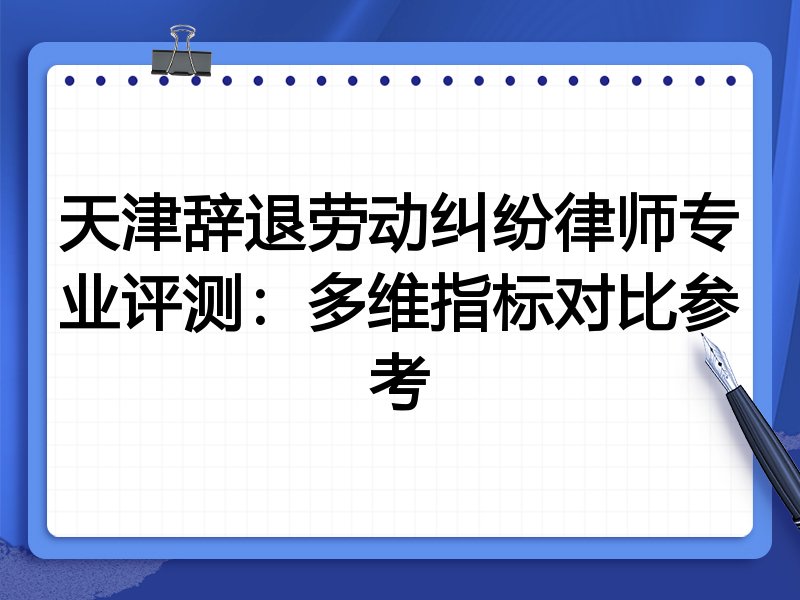 天津辞退劳动纠纷律师专业评测：多维指标对比参考