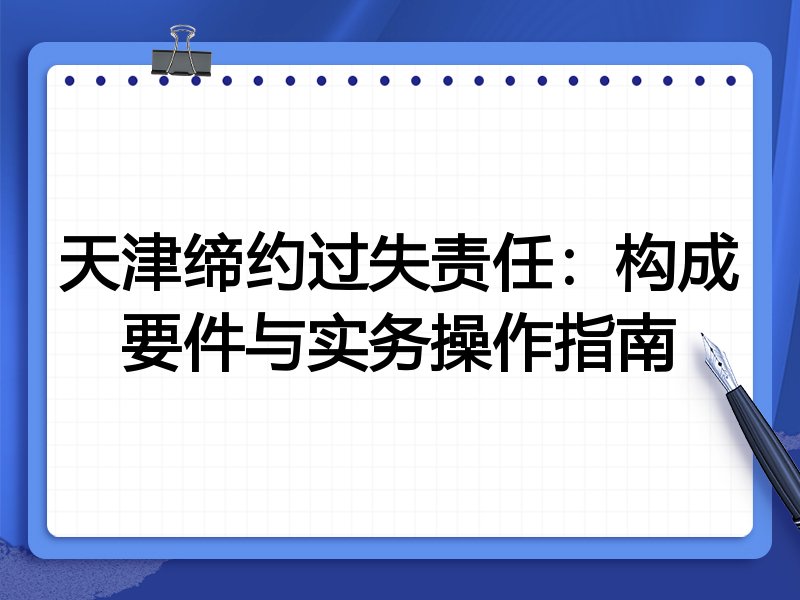 天津缔约过失责任:构成要件与实务操作指南