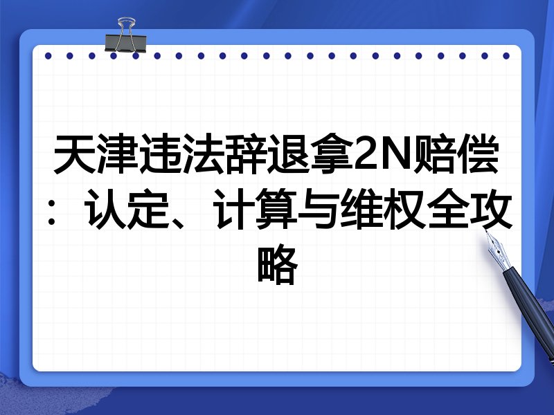 天津违法辞退拿2N赔偿:认定、计算与维权全攻略
