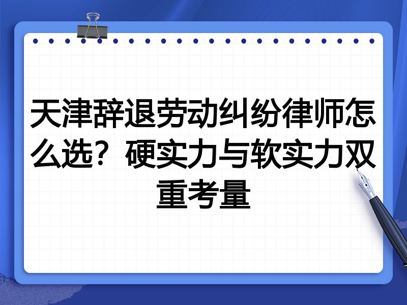 天津辞退劳动纠纷律师怎么选?硬实力与软实力双重考量