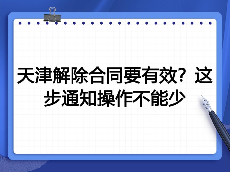 天津解除合同要有效?这步通知操作不能少