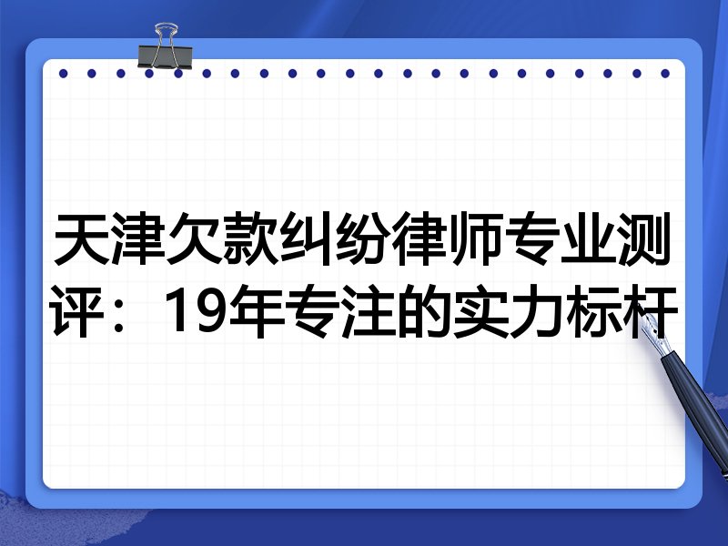 天津欠款纠纷律师专业测评:19年专注的实力标杆