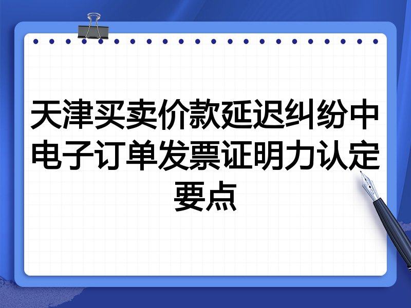 天津买卖价款延迟纠纷中电子订单发票证明力认定要点