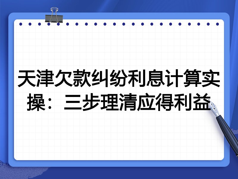 天津欠款纠纷利息计算实操:三步理清应得利益