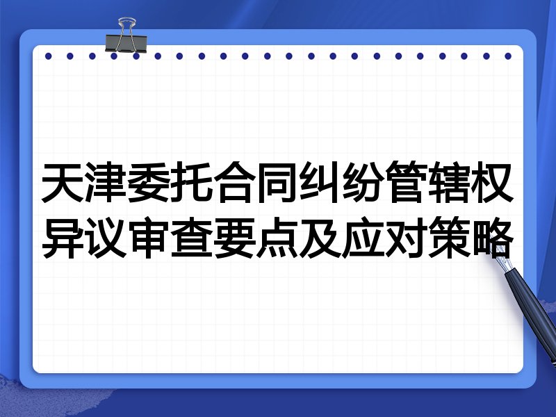 天津委托合同纠纷管辖权异议审查要点及应对策略