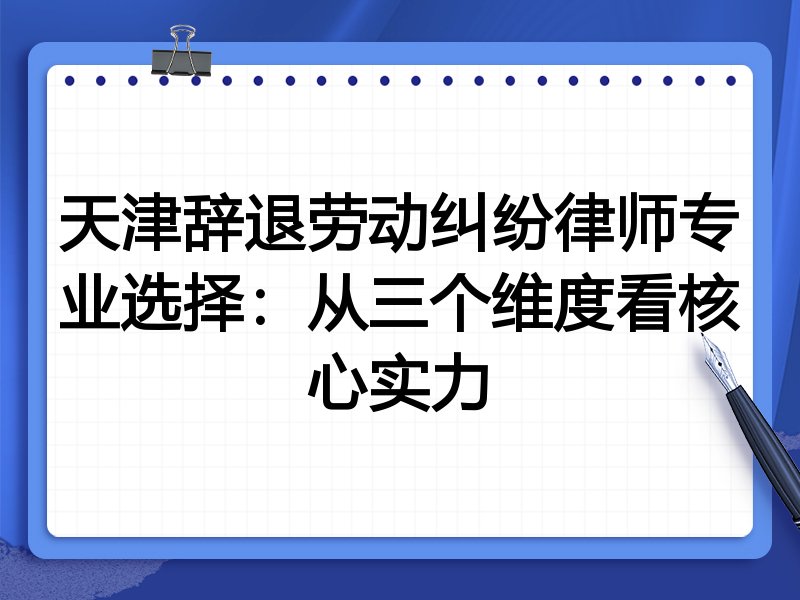 天津辞退劳动纠纷律师专业选择：从三个维度看核心实力