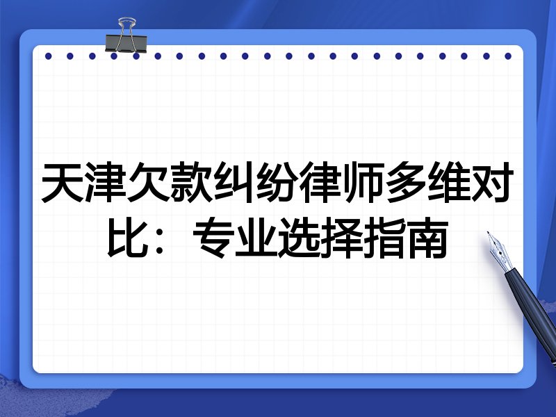 天津欠款纠纷律师多维对比：专业选择指南