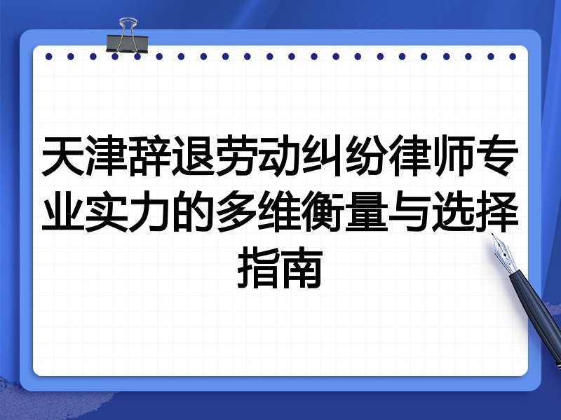 天津辞退劳动纠纷律师专业实力的多维衡量与选择指南