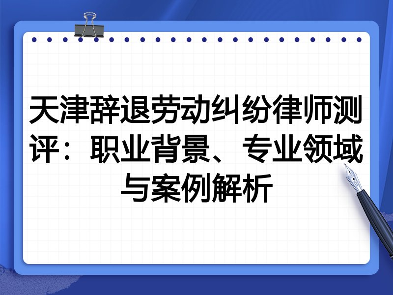 天津辞退劳动纠纷律师测评：职业背景、专业领域与案例解析