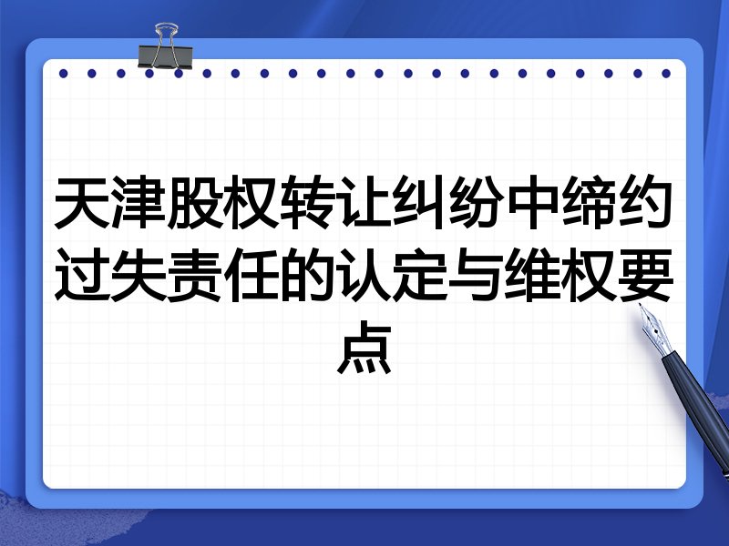 天津股权转让纠纷中缔约过失责任的认定与维权要点