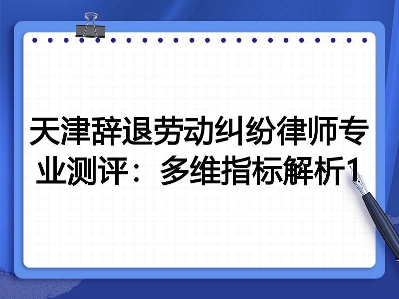 天津辞退劳动纠纷律师专业测评：多维指标解析1