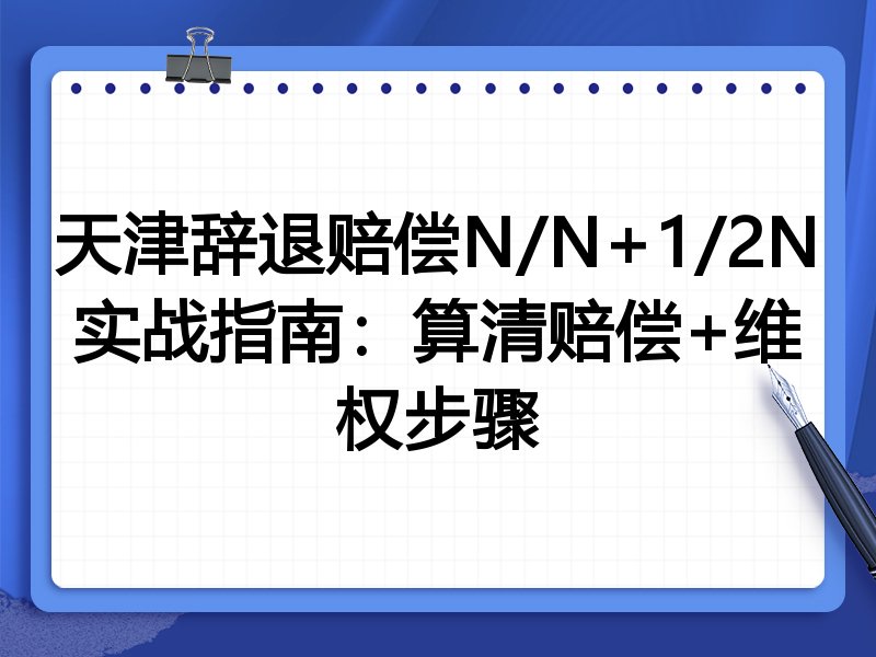 天津辞退赔偿N/N+1/2N实战指南：算清赔偿+维权步骤