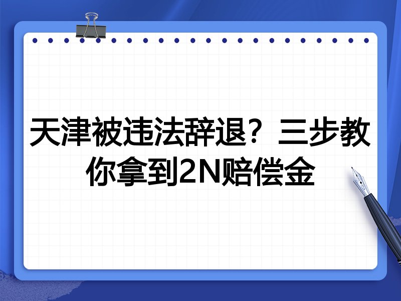 天津被违法辞退?三步教你拿到2N赔偿金