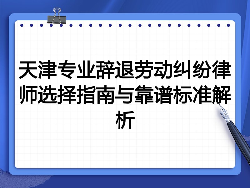天津专业辞退劳动纠纷律师选择指南与靠谱标准解析