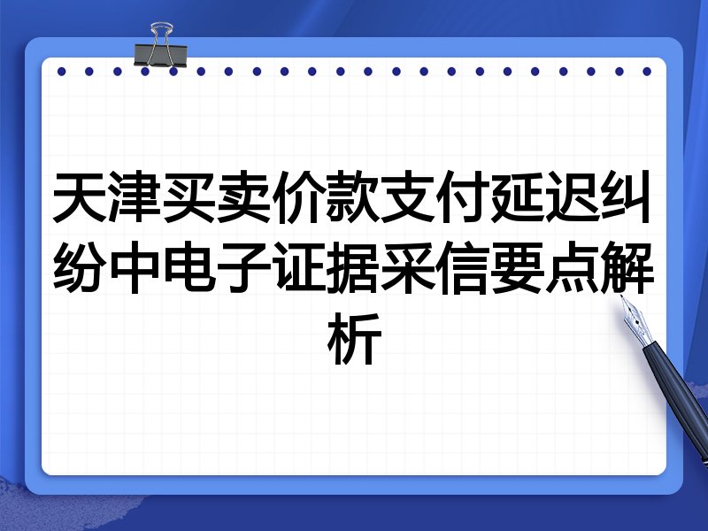 天津买卖价款支付延迟纠纷中电子证据采信要点解析