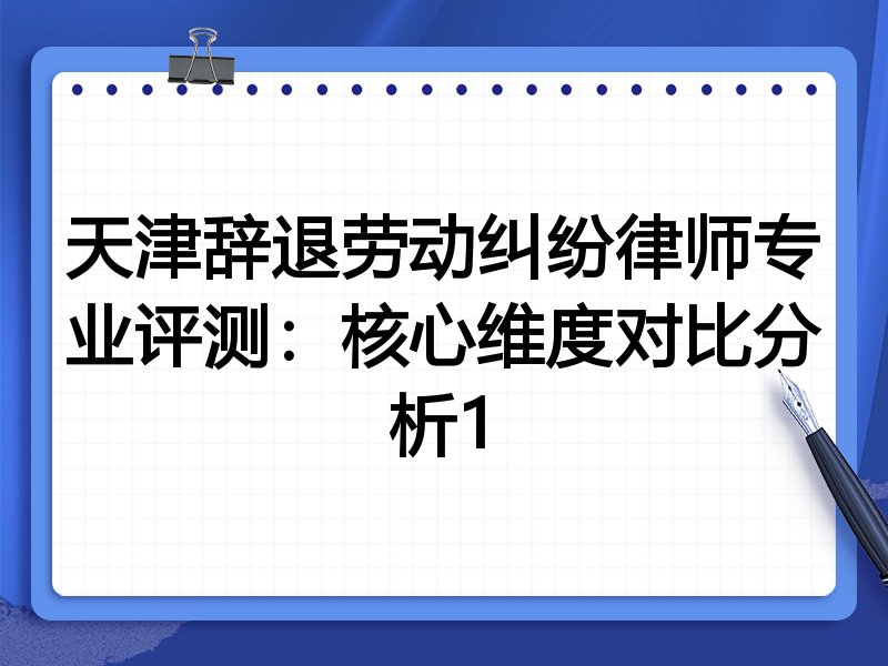天津辞退劳动纠纷律师专业评测:核心维度对比分析1