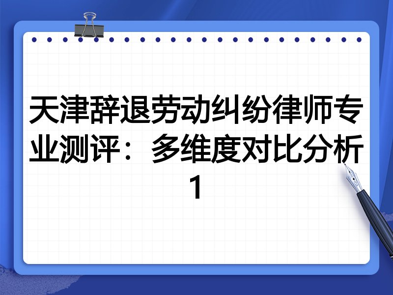 天津辞退劳动纠纷律师专业测评:多维度对比分析1