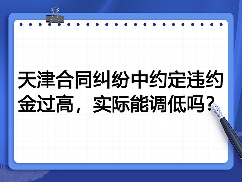 天津合同纠纷中约定违约金过高,实际能调低吗?