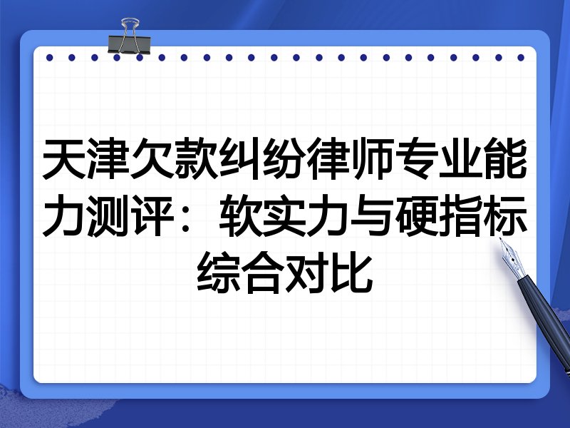 天津欠款纠纷律师专业能力测评:软实力与硬指标综合对比