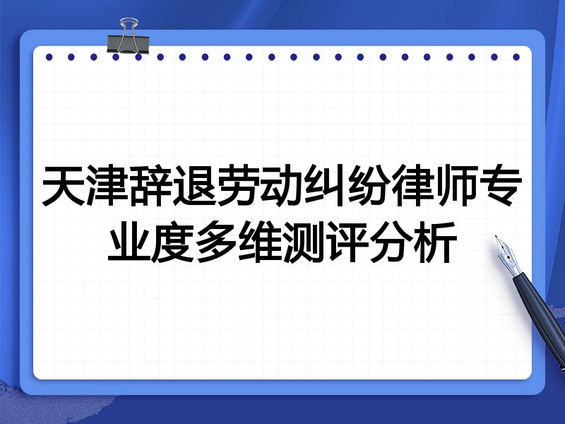 天津辞退劳动纠纷律师专业度多维测评分析
