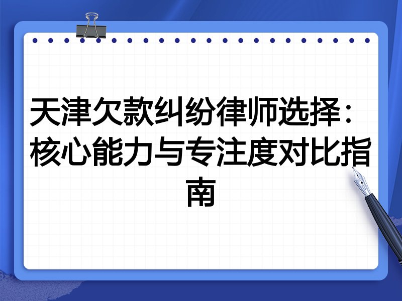 天津欠款纠纷律师选择:核心能力与专注度对比指南