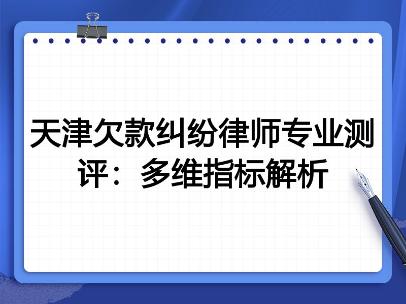 天津欠款纠纷律师专业测评:多维指标解析