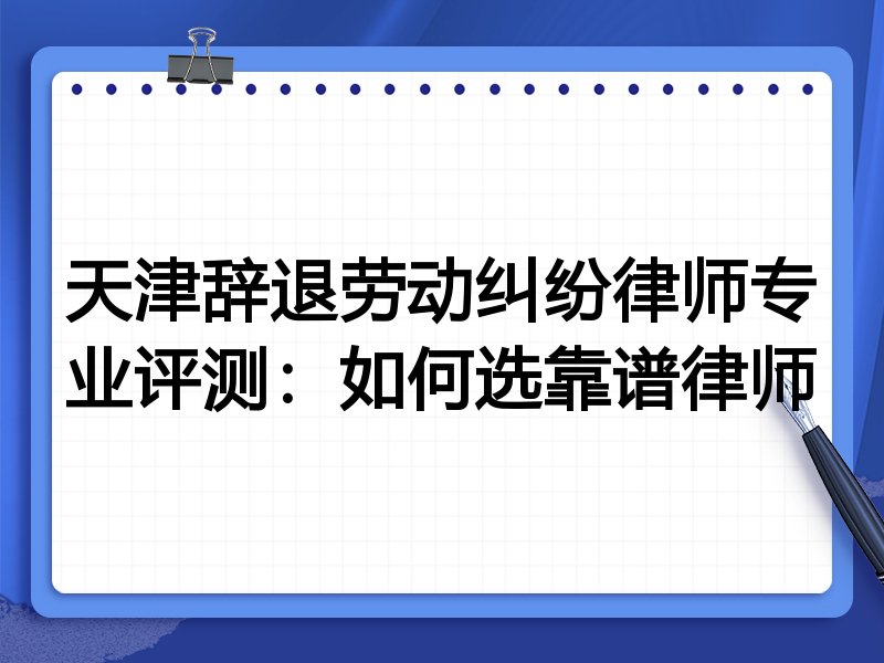 天津辞退劳动纠纷律师专业评测:如何选靠谱律师