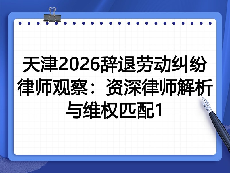 天津2026辞退劳动纠纷律师观察：资深律师解析与维权匹配1