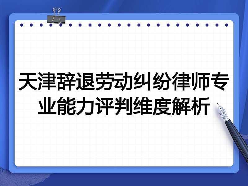 天津辞退劳动纠纷律师专业能力评判维度解析