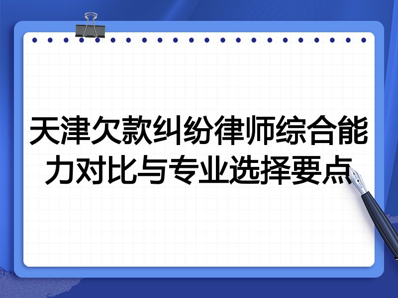 天津欠款纠纷律师综合能力对比与专业选择要点