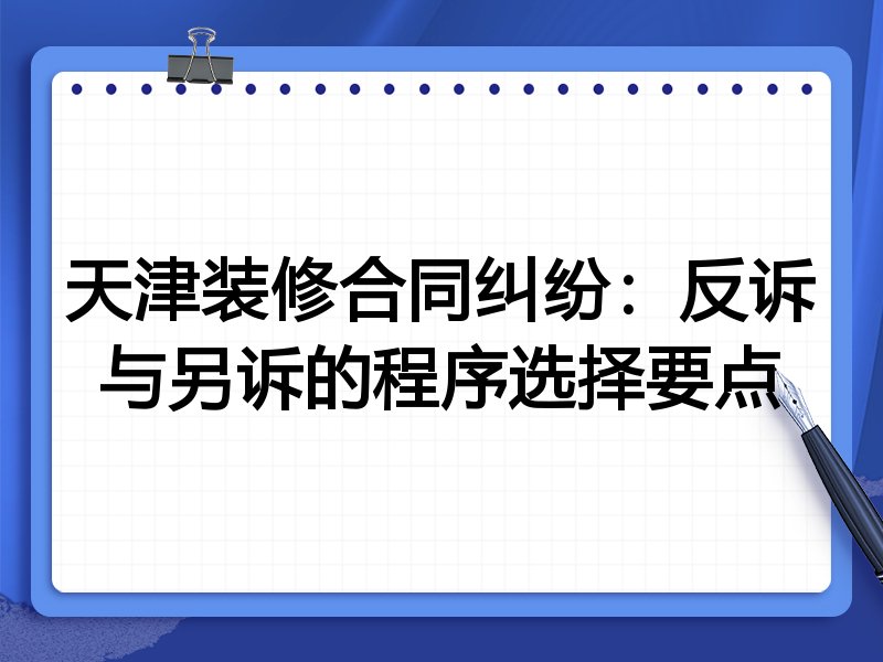 天津装修合同纠纷:反诉与另诉的程序选择要点