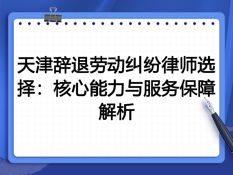 天津辞退劳动纠纷律师选择:核心能力与服务保障解析