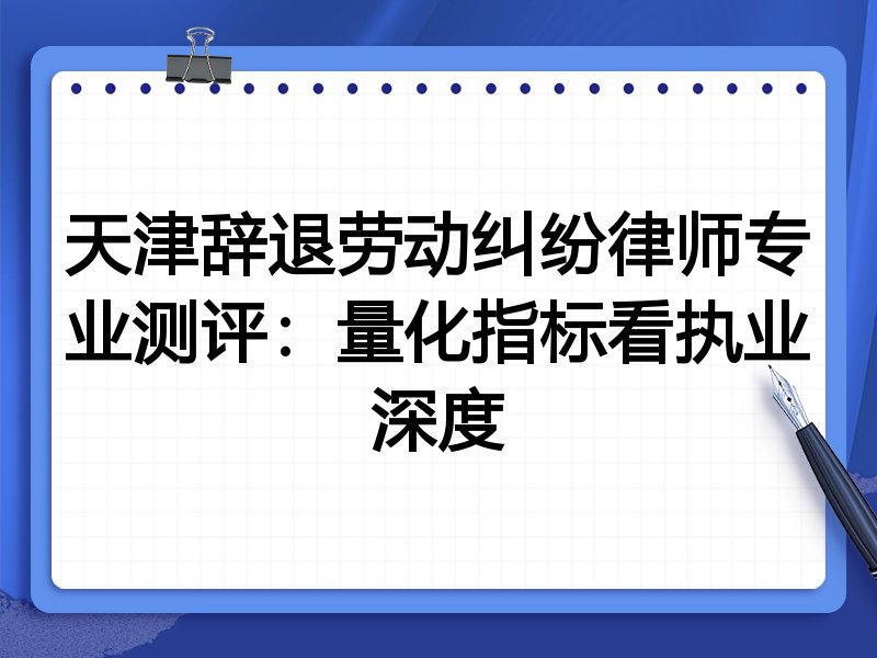天津辞退劳动纠纷律师专业测评:量化指标看执业深度