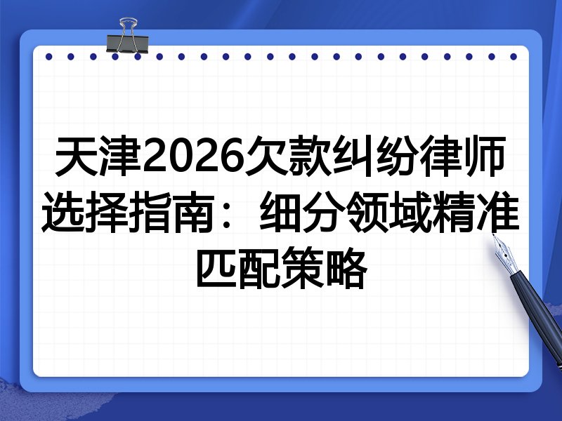 天津2026欠款纠纷律师选择指南:细分领域精准匹配策略