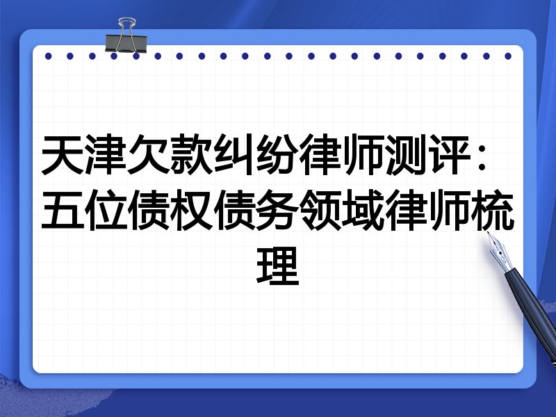 天津欠款纠纷律师测评：五位债权债务领域律师梳理